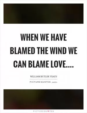 When we have blamed the wind we can blame love Picture Quote #1