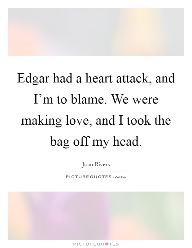 Edgar had a heart attack, and I'm to blame. We were making love, and I took the bag off my head. Picture Quote #1