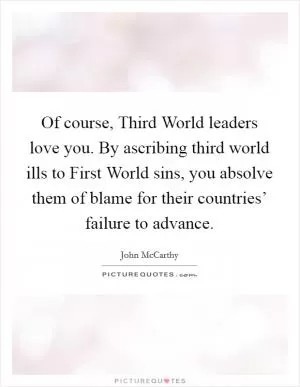 Of course, Third World leaders love you. By ascribing third world ills to First World sins, you absolve them of blame for their countries’ failure to advance Picture Quote #1