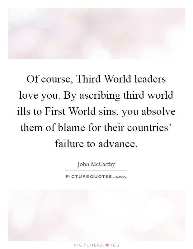 Of course, Third World leaders love you. By ascribing third world ills to First World sins, you absolve them of blame for their countries' failure to advance. Picture Quote #1