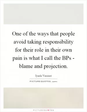One of the ways that people avoid taking responsibility for their role in their own pain is what I call the BPs - blame and projection Picture Quote #1
