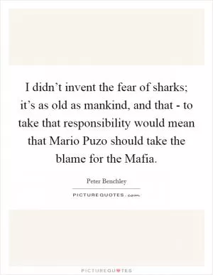I didn’t invent the fear of sharks; it’s as old as mankind, and that - to take that responsibility would mean that Mario Puzo should take the blame for the Mafia Picture Quote #1