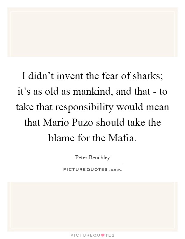 I didn't invent the fear of sharks; it's as old as mankind, and that - to take that responsibility would mean that Mario Puzo should take the blame for the Mafia. Picture Quote #1