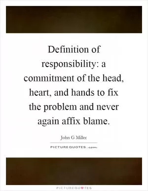 Definition of responsibility: a commitment of the head, heart, and hands to fix the problem and never again affix blame Picture Quote #1
