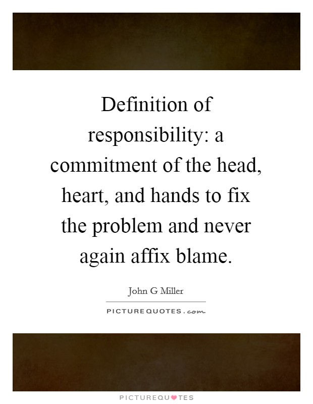 Definition of responsibility: a commitment of the head, heart, and hands to fix the problem and never again affix blame. Picture Quote #1