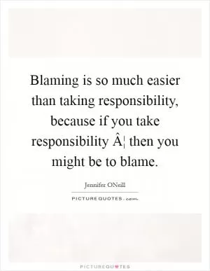 Blaming is so much easier than taking responsibility, because if you take responsibility Â¦ then you might be to blame Picture Quote #1