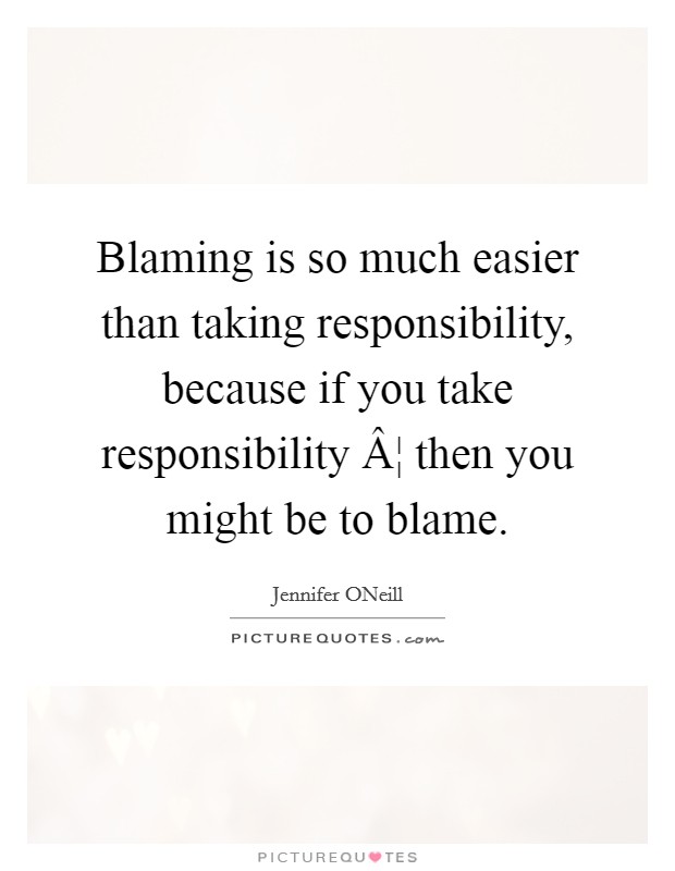 Blaming is so much easier than taking responsibility, because if you take responsibility Â¦ then you might be to blame. Picture Quote #1