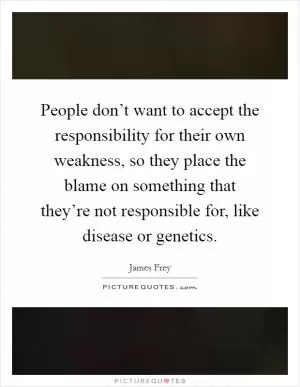 People don’t want to accept the responsibility for their own weakness, so they place the blame on something that they’re not responsible for, like disease or genetics Picture Quote #1