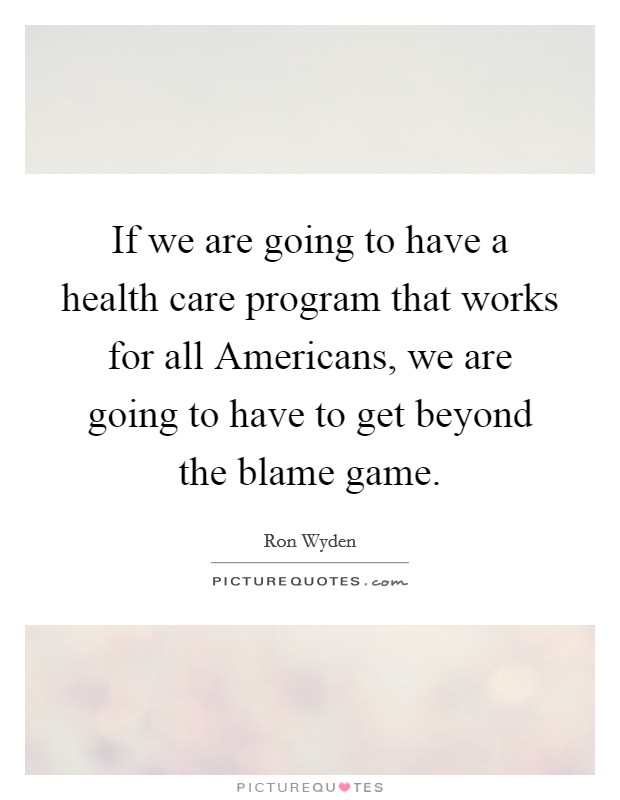 If we are going to have a health care program that works for all Americans, we are going to have to get beyond the blame game. Picture Quote #1