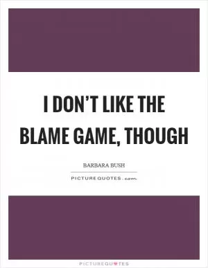 I don’t like the blame game, though Picture Quote #1