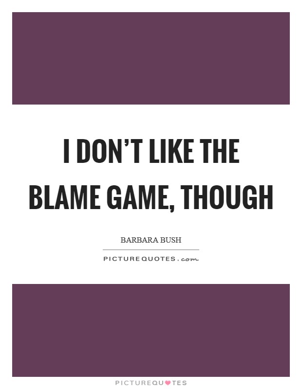 I don't like the blame game, though Picture Quote #1