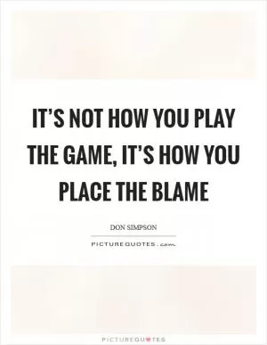 It’s not how you play the game, it’s how you place the blame Picture Quote #1