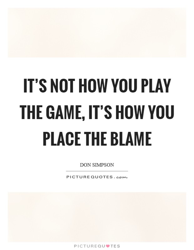 It's not how you play the game, it's how you place the blame Picture Quote #1