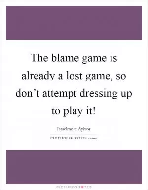The blame game is already a lost game, so don’t attempt dressing up to play it! Picture Quote #1