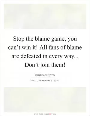 Stop the blame game; you can’t win it! All fans of blame are defeated in every way... Don’t join them! Picture Quote #1