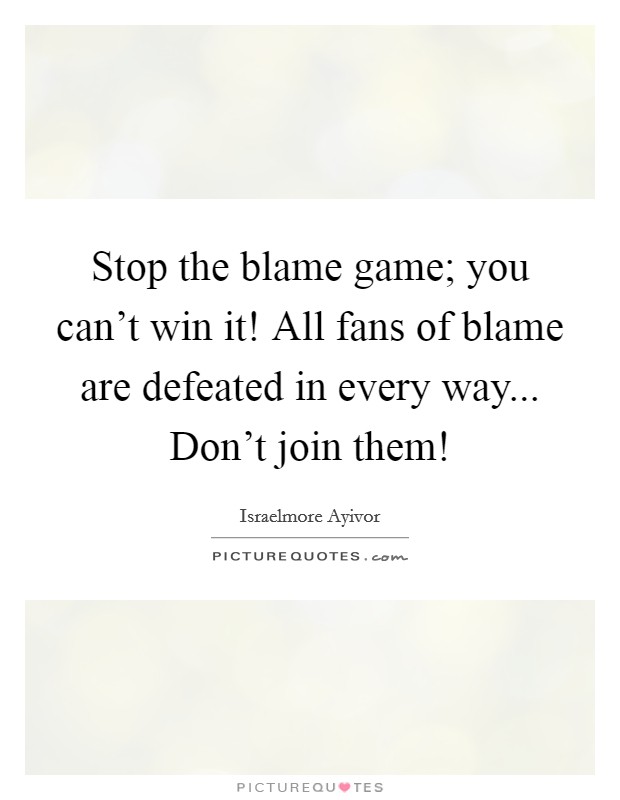 Stop the blame game; you can't win it! All fans of blame are defeated in every way... Don't join them! Picture Quote #1