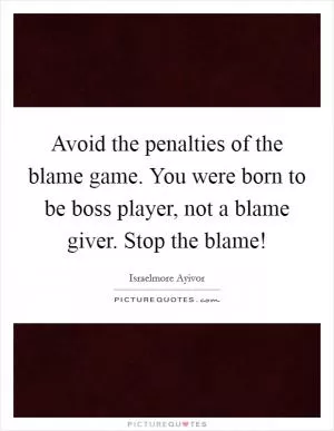 Avoid the penalties of the blame game. You were born to be boss player, not a blame giver. Stop the blame! Picture Quote #1