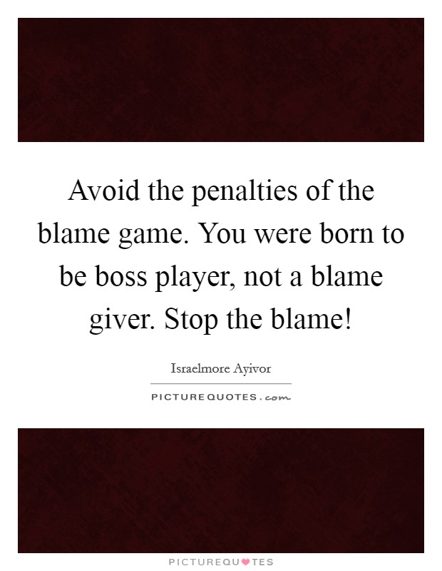Avoid the penalties of the blame game. You were born to be boss player, not a blame giver. Stop the blame! Picture Quote #1