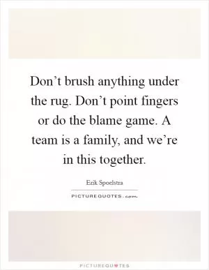 Don’t brush anything under the rug. Don’t point fingers or do the blame game. A team is a family, and we’re in this together Picture Quote #1