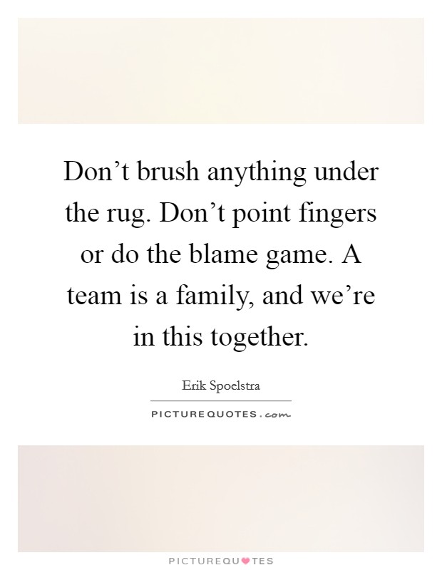 Don't brush anything under the rug. Don't point fingers or do the blame game. A team is a family, and we're in this together. Picture Quote #1