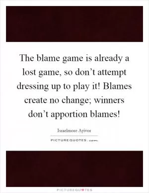 The blame game is already a lost game, so don’t attempt dressing up to play it! Blames create no change; winners don’t apportion blames! Picture Quote #1