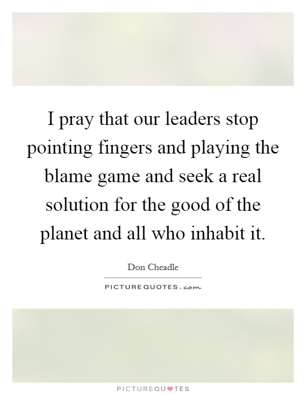 I pray that our leaders stop pointing fingers and playing the blame game and seek a real solution for the good of the planet and all who inhabit it. Picture Quote #1