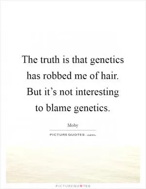 The truth is that genetics has robbed me of hair. But it’s not interesting to blame genetics Picture Quote #1