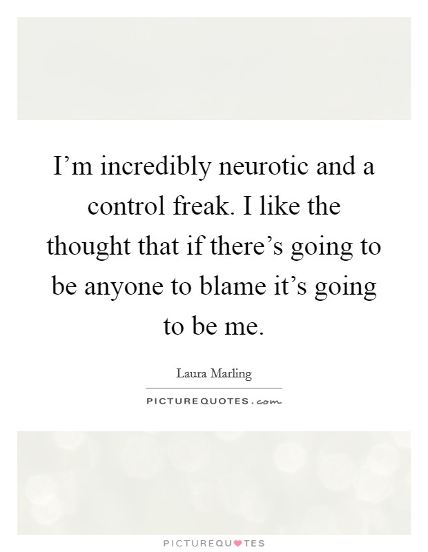 I'm incredibly neurotic and a control freak. I like the thought that if there's going to be anyone to blame it's going to be me. Picture Quote #1