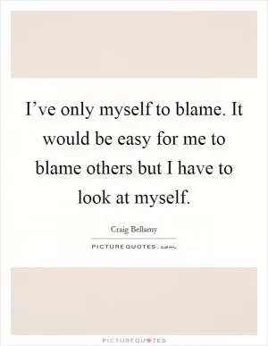 I’ve only myself to blame. It would be easy for me to blame others but I have to look at myself Picture Quote #1