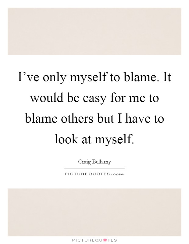 I've only myself to blame. It would be easy for me to blame others but I have to look at myself. Picture Quote #1