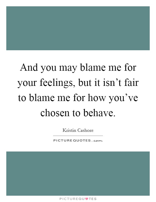 And you may blame me for your feelings, but it isn't fair to blame me for how you've chosen to behave. Picture Quote #1
