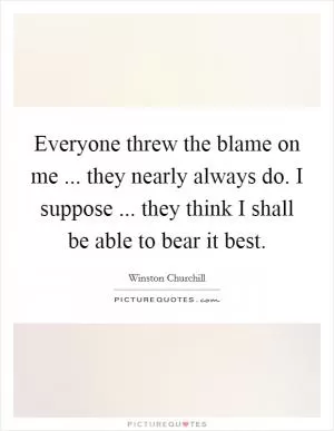 Everyone threw the blame on me ... they nearly always do. I suppose ... they think I shall be able to bear it best Picture Quote #1
