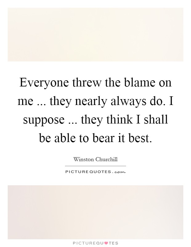 Everyone threw the blame on me ... they nearly always do. I suppose ... they think I shall be able to bear it best. Picture Quote #1