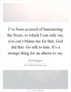I’ve been accused of humanizing the Nazis, to which I can only say, you can’t blame me for that. God did that. Go talk to him. It’s a strange thing for an atheist to say Picture Quote #1