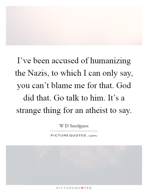 I've been accused of humanizing the Nazis, to which I can only say, you can't blame me for that. God did that. Go talk to him. It's a strange thing for an atheist to say. Picture Quote #1