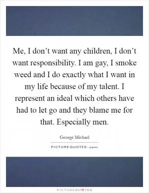 Me, I don’t want any children, I don’t want responsibility. I am gay, I smoke weed and I do exactly what I want in my life because of my talent. I represent an ideal which others have had to let go and they blame me for that. Especially men Picture Quote #1