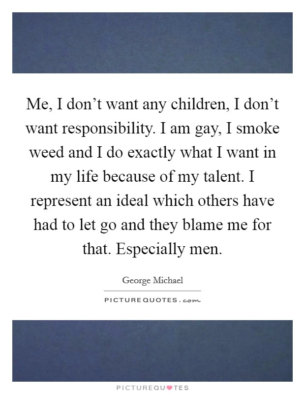 Me, I don't want any children, I don't want responsibility. I am gay, I smoke weed and I do exactly what I want in my life because of my talent. I represent an ideal which others have had to let go and they blame me for that. Especially men. Picture Quote #1