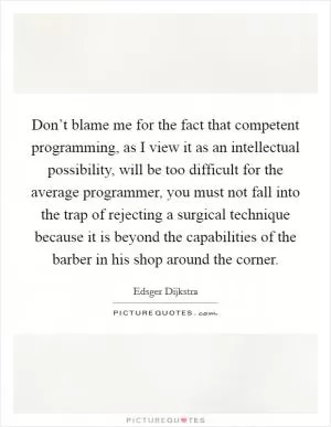 Don’t blame me for the fact that competent programming, as I view it as an intellectual possibility, will be too difficult for the average programmer, you must not fall into the trap of rejecting a surgical technique because it is beyond the capabilities of the barber in his shop around the corner Picture Quote #1