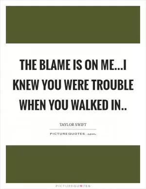 The blame is on me...I knew you were trouble when you walked in Picture Quote #1