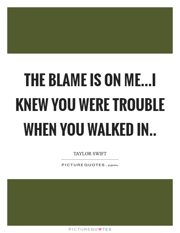 The blame is on me...I knew you were trouble when you walked in.. Picture Quote #1