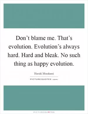 Don’t blame me. That’s evolution. Evolution’s always hard. Hard and bleak. No such thing as happy evolution Picture Quote #1