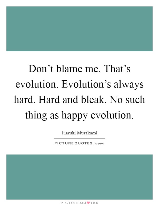 Don't blame me. That's evolution. Evolution's always hard. Hard and bleak. No such thing as happy evolution. Picture Quote #1