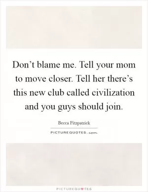 Don’t blame me. Tell your mom to move closer. Tell her there’s this new club called civilization and you guys should join Picture Quote #1