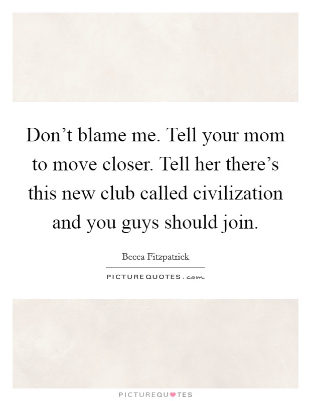 Don't blame me. Tell your mom to move closer. Tell her there's this new club called civilization and you guys should join. Picture Quote #1