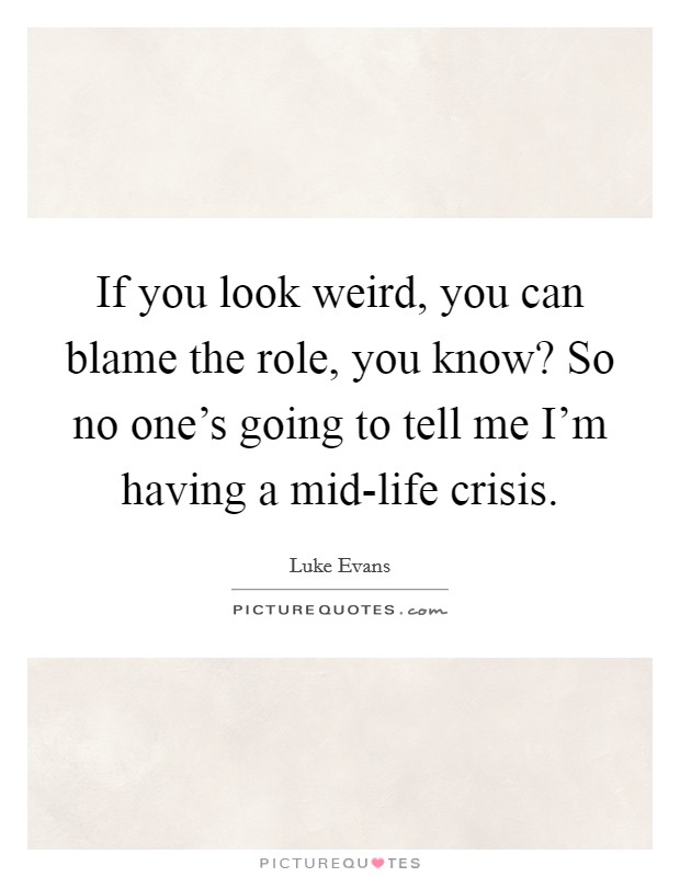 If you look weird, you can blame the role, you know? So no one's going to tell me I'm having a mid-life crisis. Picture Quote #1