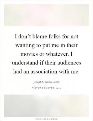 I don’t blame folks for not wanting to put me in their movies or whatever. I understand if their audiences had an association with me Picture Quote #1