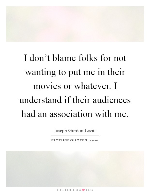 I don't blame folks for not wanting to put me in their movies or whatever. I understand if their audiences had an association with me. Picture Quote #1