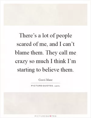 There’s a lot of people scared of me, and I can’t blame them. They call me crazy so much I think I’m starting to believe them Picture Quote #1