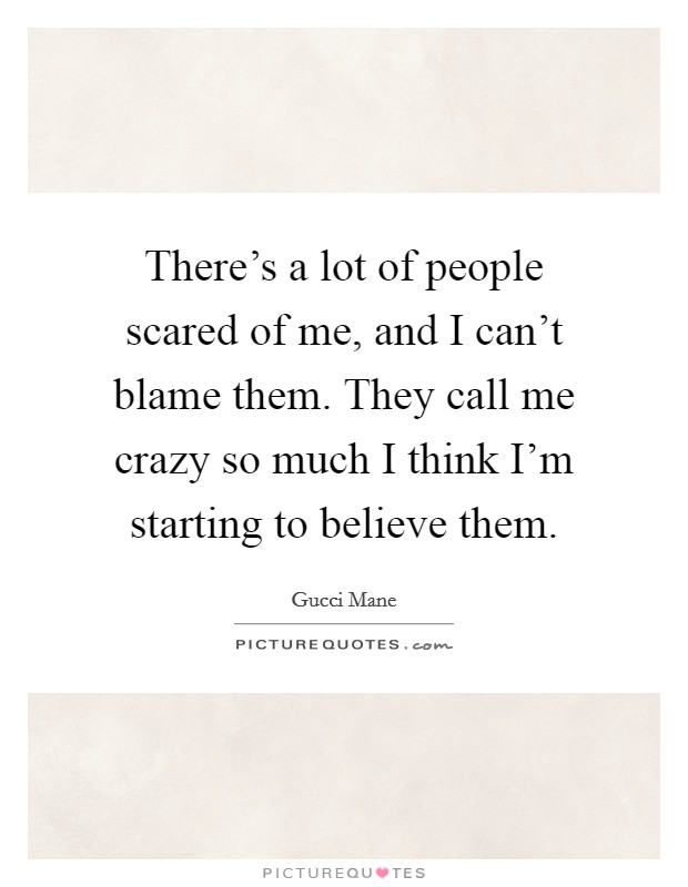 There's a lot of people scared of me, and I can't blame them. They call me crazy so much I think I'm starting to believe them. Picture Quote #1