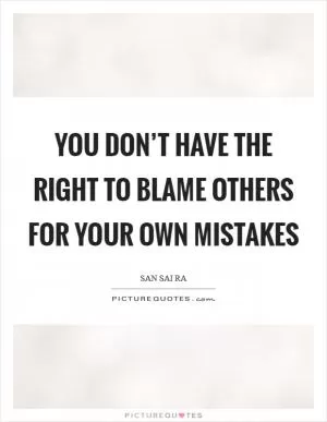 You don’t have the right to blame others for your own mistakes Picture Quote #1